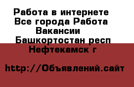 Работа в интернете - Все города Работа » Вакансии   . Башкортостан респ.,Нефтекамск г.